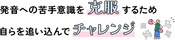 発音への苦手意識を克服するため自らを追い込んでチャレンジ