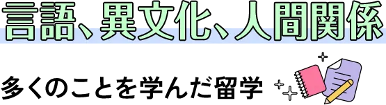 言語、異文化、人間関係多くのことを学んだ留学