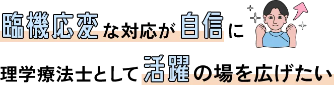 臨機応変な対応が自信に 理学療法士として活躍の場を広げたい