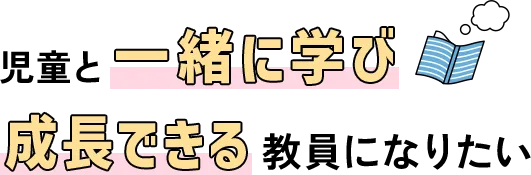 児童と一緒に学び成長できる教員になりたい