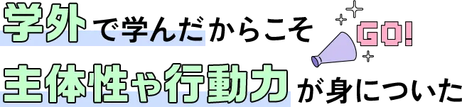 学外で学んだからこそ主体性や行動力が身についた