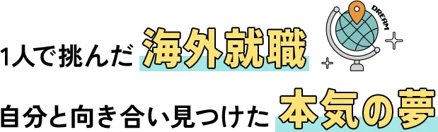 1人で挑んだ海外就職自分と向き合い見つけた本気の夢